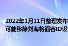 2022年1月11日整理发布：今年发布的iPhone 14 Pro系列可能移除刘海将面容ID设计在屏幕下方