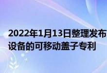 2022年1月13日整理发布：小米获批了另一项用于打开移动设备的可移动盖子专利