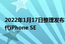 2022年1月17日整理发布：苹果计划在今年三四月推出第三代iPhone SE