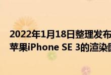 2022年1月18日整理发布：上周外媒91mobile分享了一组苹果iPhone SE 3的渲染图