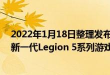 2022年1月18日整理发布：联想在CES 2022展会上带来了新一代Legion 5系列游戏本