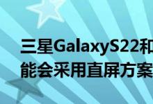 三星GalaxyS22和GalaxyS22+机型很大可能会采用直屏方案