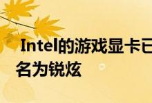  Intel的游戏显卡已经确定品牌名为ARC中文名为锐炫