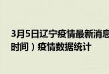 3月5日辽宁疫情最新消息-辽宁截至3月5日13时30分(北京时间）疫情数据统计