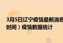 3月5日辽宁疫情最新消息-辽宁截至3月5日09时00分(北京时间）疫情数据统计