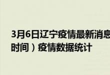 3月6日辽宁疫情最新消息-辽宁截至3月6日04时30分(北京时间）疫情数据统计