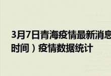 3月7日青海疫情最新消息-青海截至3月7日05时01分(北京时间）疫情数据统计