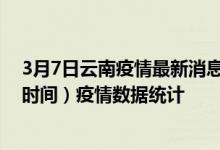 3月7日云南疫情最新消息-云南截至3月7日07时00分(北京时间）疫情数据统计