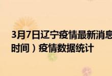 3月7日辽宁疫情最新消息-辽宁截至3月7日19时30分(北京时间）疫情数据统计