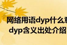 网络用语dyp什么意思（聊天dyp是什么意思 dyp含义出处介绍）