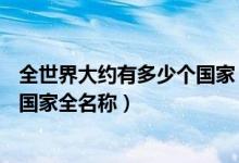 全世界大约有多少个国家（全世界有多少个国家,全球233个国家全名称）