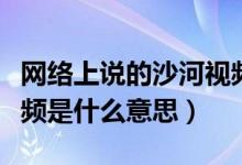 网络上说的沙河视频是什么意思（莱州沙河视频是什么意思）