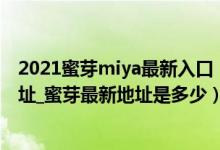 2021蜜芽miya最新入口（miya蜜芽最新地址_蜜芽2022地址_蜜芽最新地址是多少）