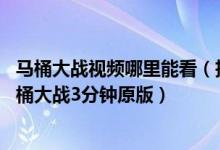 马桶大战视频哪里能看（抖音马桶门三分二十秒视频 抖音马桶大战3分钟原版）