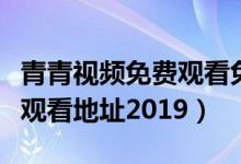 青青视频免费观看免费（青青青免费视频在线观看地址2019）