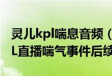 灵儿kpl喘息音频（灵儿kpl喘息音频视频 KPL直播喘气事件后续）