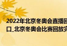 2022年北京冬奥会直播回放（2022北京冬奥会比赛回放入口_北京冬奥会比赛回放完整视频）