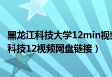 黑龙江科技大学12min视频（黑龙江教室视频完整版 黑龙江科技12视频网盘链接）