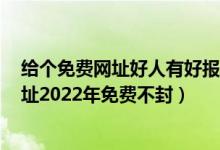 给个免费网址好人有好报2022（晚上睡不着推荐个网站 网址2022年免费不封）