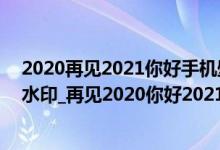 2020再见2021你好手机壁纸（2021再见2022你好壁纸无水印_再见2020你好2021图片）