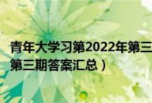 青年大学习第2022年第三期答案完整（青年大学习第十三季第三期答案汇总）