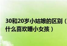 30和20岁小姑娘的区别（睡30和20岁小姑娘的区别,大叔为什么喜欢睡小女孩）