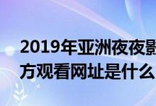 2019年亚洲夜夜影院app（亚洲夜夜影院官方观看网址是什么）