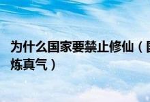 为什么国家要禁止修仙（国家为何隐瞒异能人 普通人怎么修炼真气）