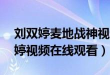 刘双婷麦地战神视频3月9日（麦地战神刘双婷视频在线观看）