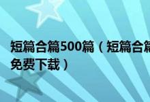 短篇合篇500篇（短篇合篇500篇最新在线阅读 短篇合集txt免费下载）