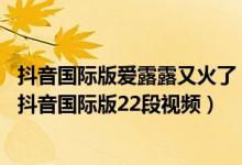 抖音国际版爱露露又火了（爱露露抖音国际版id简介 爱露露抖音国际版22段视频）