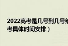 2022高考是几号到几号结束（2022新高考考三天 2022高考具体时间安排）