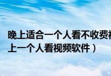 晚上适合一个人看不收费视频（只能晚上看的视频,不收费晚上一个人看视频软件）