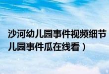 沙河幼儿园事件视频细节（沙河幼儿园事件视频 莱州沙河幼儿园事件瓜在线看）