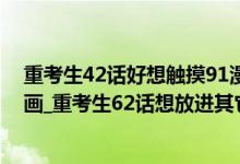 重考生42话好想触摸91漫画（重考生42话好想触摸土豪漫画_重考生62话想放进其它里）