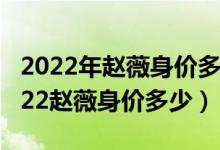 2022年赵薇身价多少亿（赵薇套了多少钱 2022赵薇身价多少）