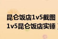 昆仑饭店1v5截图（昆仑饭店一战五视频 zly1v5昆仑饭店实锤）