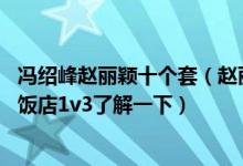 冯绍峰赵丽颖十个套（赵丽颖一女战五男什么梗 赵丽颖朝阳饭店1v3了解一下）