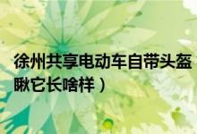 徐州共享电动车自带头盔 视频（徐州共享电动车自带头盔瞅瞅它长啥样）