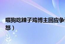 喂狗吃辣子鸡博主回应争议说了什么（狗吃得很香引网友众怒）