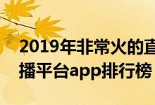 2019年非常火的直播平台有哪些（你懂的直播平台app排行榜）