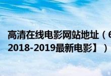 高清在线电影网站地址（6080高清首播影院在线观看视频【2018-2019最新电影】）