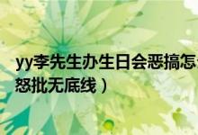 yy李先生办生日会恶搞怎么回事（李先生办生日会恶搞网友怒批无底线）