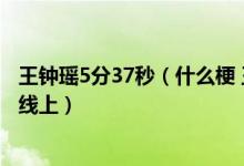 王钟瑶5分37秒（什么梗 王钟瑶事件是什么 王钟瑶5分37秒线上）