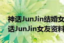 神话JunJin结婚女友是空姐（JunJin是谁神话JunJin女友资料曝光）