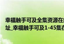 幸福触手可及全集资源在线观看（幸福触手可及全集资源地址_幸福触手可及1-45集在线观看）