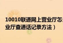 10010联通网上营业厅怎么查通话记录（10010联通网上营业厅查通话记录方法）