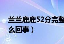 兰兰鹿鹿52分完整版（抖音兰兰鹿鹿视频怎么回事）