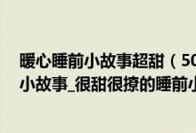 暖心睡前小故事超甜（50个暖心睡前小故事_给恋人的睡前小故事_很甜很撩的睡前小故事）