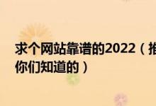 求个网站靠谱的2022（推荐几个安全没封的网站 求个网站你们知道的）